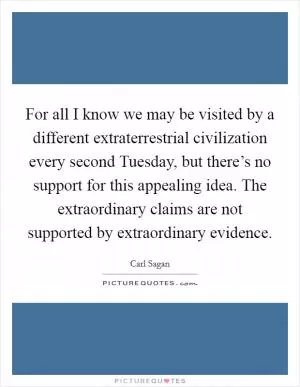 For all I know we may be visited by a different extraterrestrial civilization every second Tuesday, but there’s no support for this appealing idea. The extraordinary claims are not supported by extraordinary evidence Picture Quote #1