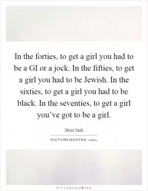 In the forties, to get a girl you had to be a GI or a jock. In the fifties, to get a girl you had to be Jewish. In the sixties, to get a girl you had to be black. In the seventies, to get a girl you’ve got to be a girl Picture Quote #1