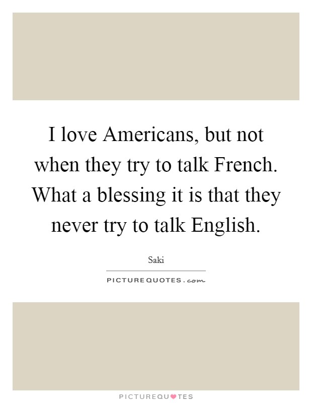 I love Americans, but not when they try to talk French. What a blessing it is that they never try to talk English Picture Quote #1