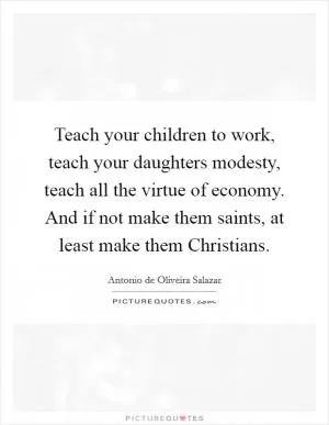 Teach your children to work, teach your daughters modesty, teach all the virtue of economy. And if not make them saints, at least make them Christians Picture Quote #1