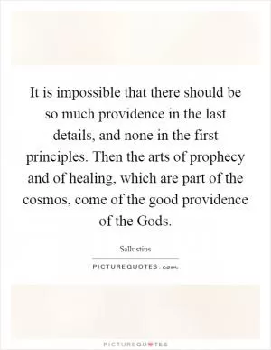 It is impossible that there should be so much providence in the last details, and none in the first principles. Then the arts of prophecy and of healing, which are part of the cosmos, come of the good providence of the Gods Picture Quote #1