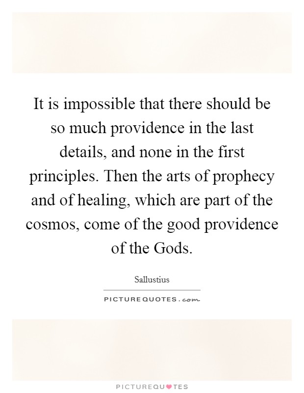 It is impossible that there should be so much providence in the last details, and none in the first principles. Then the arts of prophecy and of healing, which are part of the cosmos, come of the good providence of the Gods Picture Quote #1
