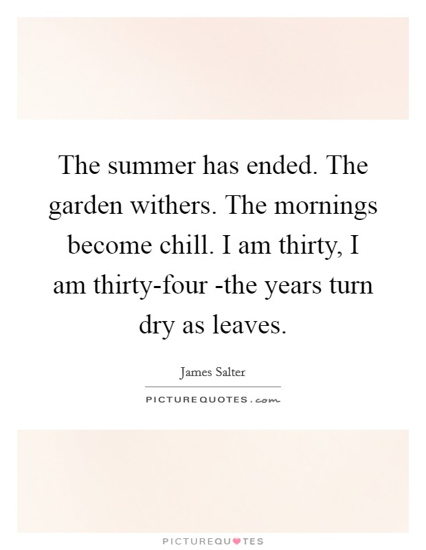 The summer has ended. The garden withers. The mornings become chill. I am thirty, I am thirty-four -the years turn dry as leaves Picture Quote #1