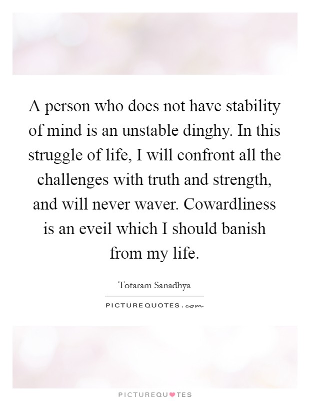 A person who does not have stability of mind is an unstable dinghy. In this struggle of life, I will confront all the challenges with truth and strength, and will never waver. Cowardliness is an eveil which I should banish from my life Picture Quote #1