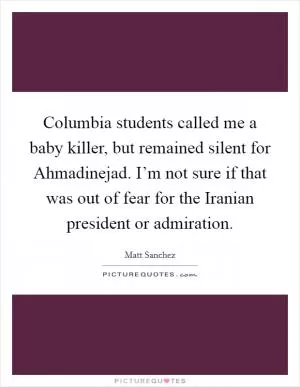 Columbia students called me a baby killer, but remained silent for Ahmadinejad. I’m not sure if that was out of fear for the Iranian president or admiration Picture Quote #1
