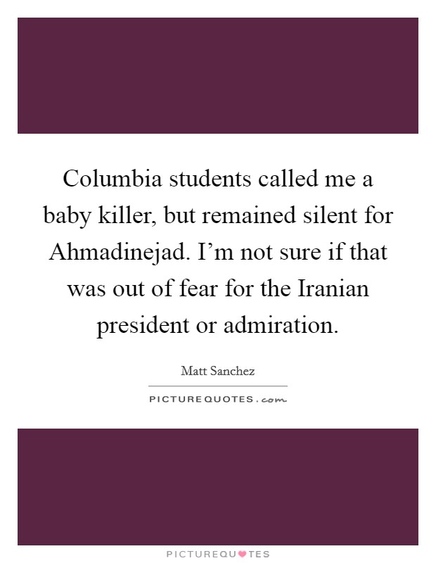 Columbia students called me a baby killer, but remained silent for Ahmadinejad. I'm not sure if that was out of fear for the Iranian president or admiration Picture Quote #1