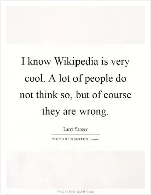 I know Wikipedia is very cool. A lot of people do not think so, but of course they are wrong Picture Quote #1