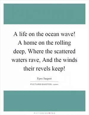 A life on the ocean wave! A home on the rolling deep, Where the scattered waters rave, And the winds their revels keep! Picture Quote #1