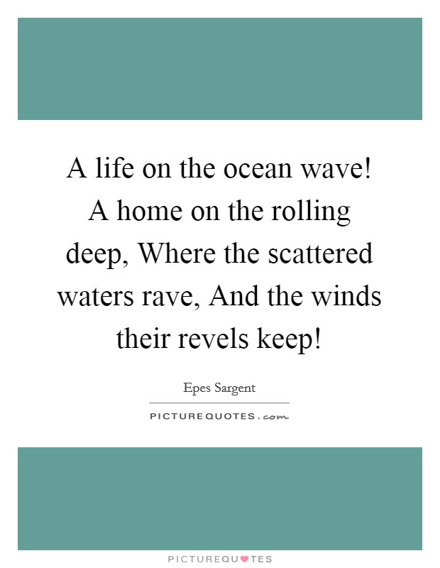 A life on the ocean wave! A home on the rolling deep, Where the scattered waters rave, And the winds their revels keep! Picture Quote #1