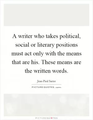 A writer who takes political, social or literary positions must act only with the means that are his. These means are the written words Picture Quote #1