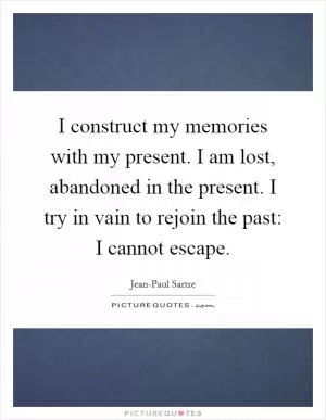 I construct my memories with my present. I am lost, abandoned in the present. I try in vain to rejoin the past: I cannot escape Picture Quote #1