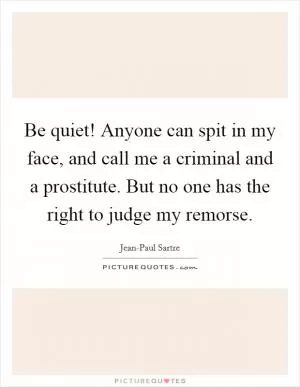 Be quiet! Anyone can spit in my face, and call me a criminal and a prostitute. But no one has the right to judge my remorse Picture Quote #1
