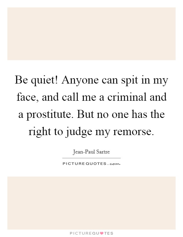 Be quiet! Anyone can spit in my face, and call me a criminal and a prostitute. But no one has the right to judge my remorse Picture Quote #1