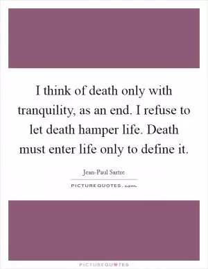 I think of death only with tranquility, as an end. I refuse to let death hamper life. Death must enter life only to define it Picture Quote #1