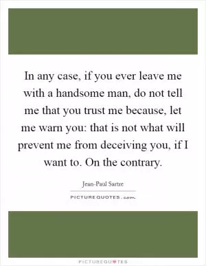 In any case, if you ever leave me with a handsome man, do not tell me that you trust me because, let me warn you: that is not what will prevent me from deceiving you, if I want to. On the contrary Picture Quote #1