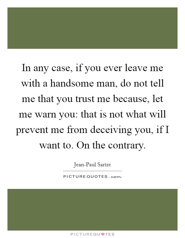 In any case, if you ever leave me with a handsome man, do not tell me that you trust me because, let me warn you: that is not what will prevent me from deceiving you, if I want to. On the contrary Picture Quote #1