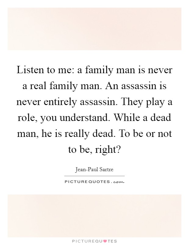 Listen to me: a family man is never a real family man. An assassin is never entirely assassin. They play a role, you understand. While a dead man, he is really dead. To be or not to be, right? Picture Quote #1