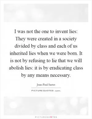 I was not the one to invent lies: They were created in a society divided by class and each of us inherited lies when we were born. It is not by refusing to lie that we will abolish lies: it is by eradicating class by any means necessary Picture Quote #1