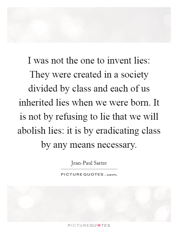 I was not the one to invent lies: They were created in a society divided by class and each of us inherited lies when we were born. It is not by refusing to lie that we will abolish lies: it is by eradicating class by any means necessary Picture Quote #1