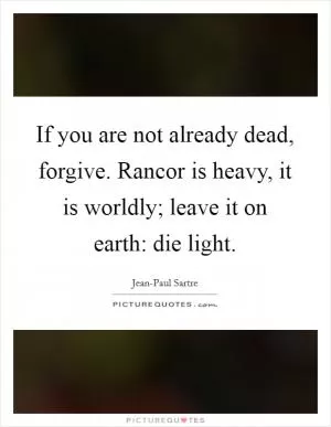 If you are not already dead, forgive. Rancor is heavy, it is worldly; leave it on earth: die light Picture Quote #1