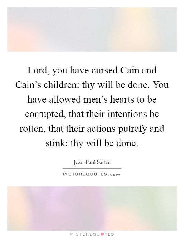 Lord, you have cursed Cain and Cain's children: thy will be done. You have allowed men's hearts to be corrupted, that their intentions be rotten, that their actions putrefy and stink: thy will be done Picture Quote #1