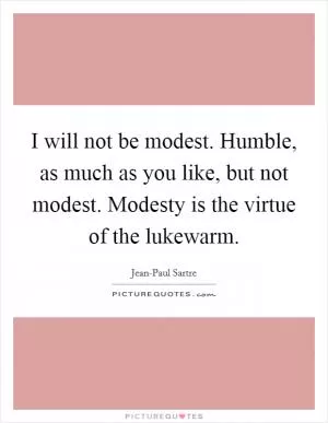 I will not be modest. Humble, as much as you like, but not modest. Modesty is the virtue of the lukewarm Picture Quote #1
