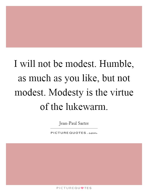I will not be modest. Humble, as much as you like, but not modest. Modesty is the virtue of the lukewarm Picture Quote #1
