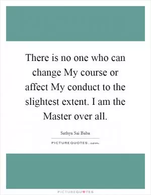 There is no one who can change My course or affect My conduct to the slightest extent. I am the Master over all Picture Quote #1