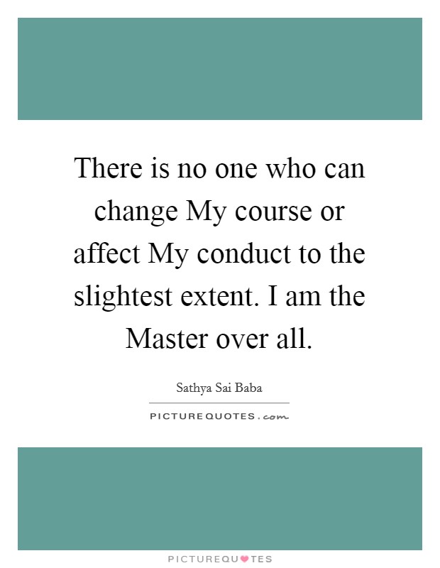 There is no one who can change My course or affect My conduct to the slightest extent. I am the Master over all Picture Quote #1