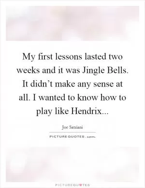 My first lessons lasted two weeks and it was Jingle Bells. It didn’t make any sense at all. I wanted to know how to play like Hendrix Picture Quote #1