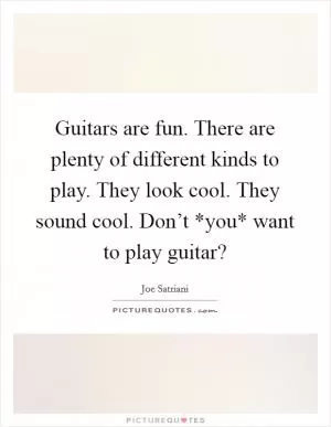 Guitars are fun. There are plenty of different kinds to play. They look cool. They sound cool. Don’t *you* want to play guitar? Picture Quote #1