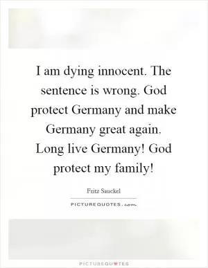 I am dying innocent. The sentence is wrong. God protect Germany and make Germany great again. Long live Germany! God protect my family! Picture Quote #1
