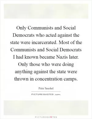 Only Communists and Social Democrats who acted against the state were incarcerated. Most of the Communists and Social Democrats I had known became Nazis later. Only those who were doing anything against the state were thrown in concentration camps Picture Quote #1