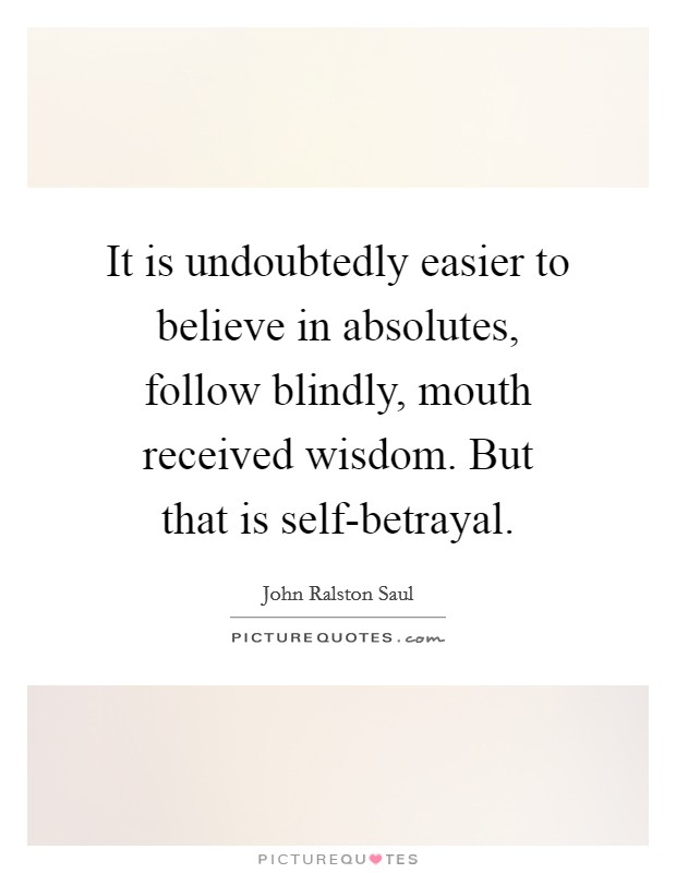 It is undoubtedly easier to believe in absolutes, follow blindly, mouth received wisdom. But that is self-betrayal Picture Quote #1
