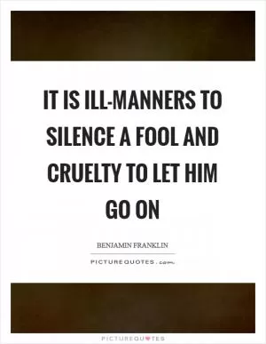 It is ill-manners to silence a fool and cruelty to let him go on Picture Quote #1