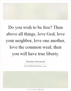 Do you wish to be free? Then above all things, love God, love your neighbor, love one another, love the common weal; then you will have true liberty Picture Quote #1