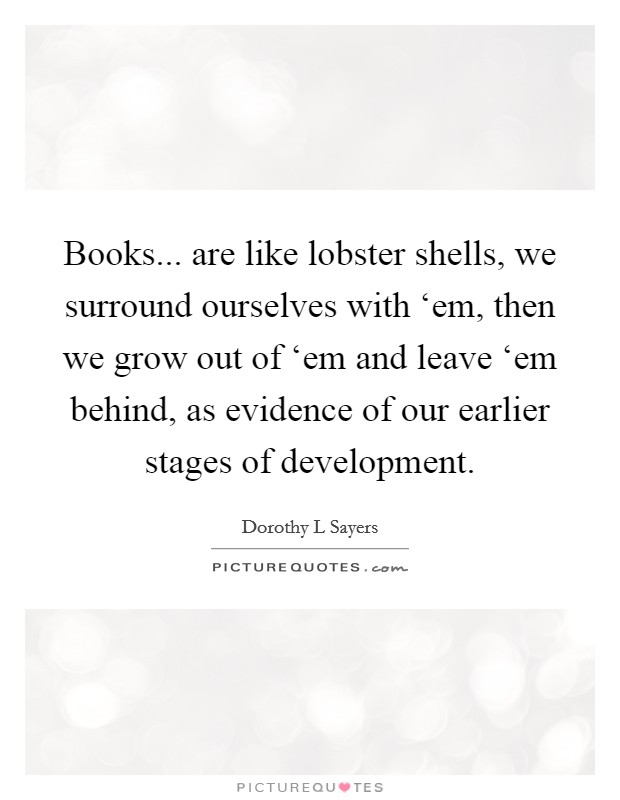 Books... are like lobster shells, we surround ourselves with ‘em, then we grow out of ‘em and leave ‘em behind, as evidence of our earlier stages of development Picture Quote #1
