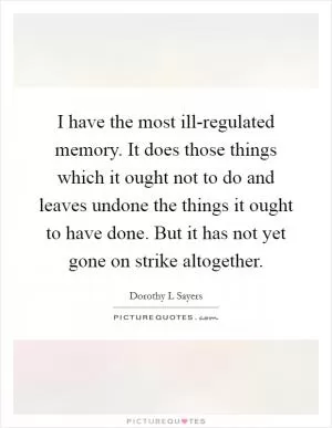 I have the most ill-regulated memory. It does those things which it ought not to do and leaves undone the things it ought to have done. But it has not yet gone on strike altogether Picture Quote #1