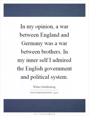 In my opinion, a war between England and Germany was a war between brothers. In my inner self I admired the English government and political system Picture Quote #1