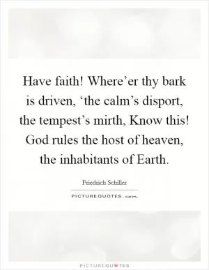 Have faith! Where’er thy bark is driven, ‘the calm’s disport, the tempest’s mirth, Know this! God rules the host of heaven, the inhabitants of Earth Picture Quote #1
