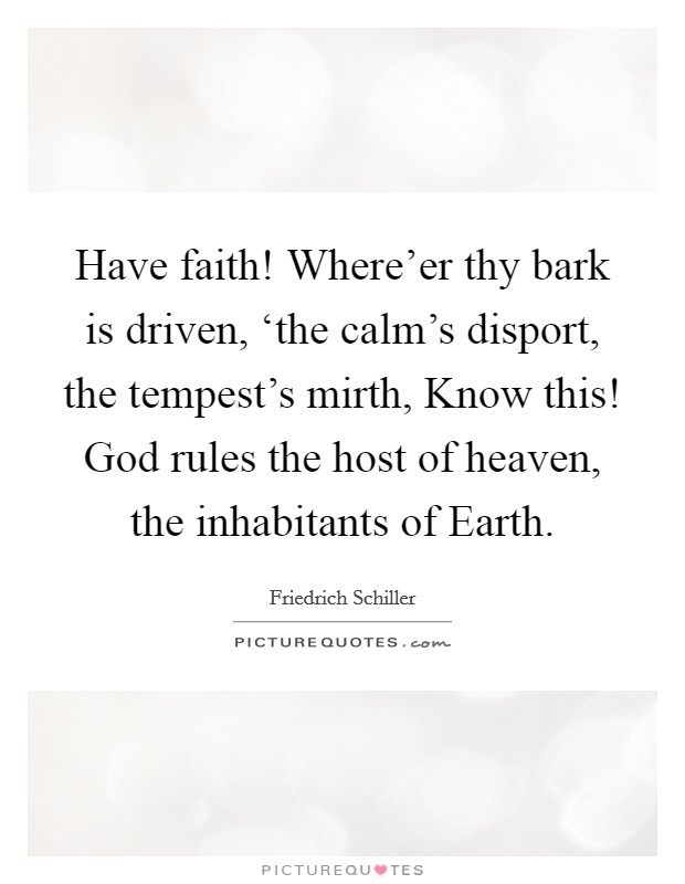 Have faith! Where'er thy bark is driven, ‘the calm's disport, the tempest's mirth, Know this! God rules the host of heaven, the inhabitants of Earth Picture Quote #1