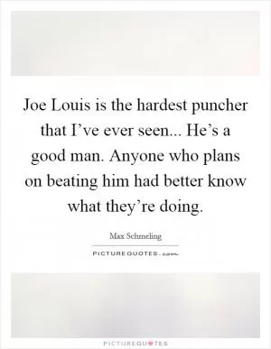Joe Louis is the hardest puncher that I’ve ever seen... He’s a good man. Anyone who plans on beating him had better know what they’re doing Picture Quote #1