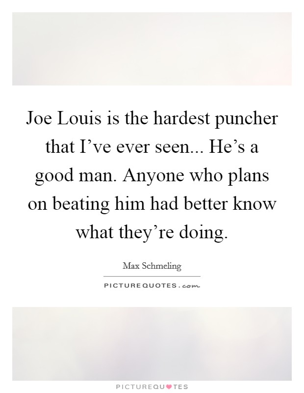 Joe Louis is the hardest puncher that I've ever seen... He's a good man. Anyone who plans on beating him had better know what they're doing Picture Quote #1