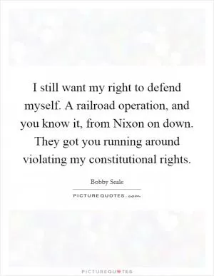 I still want my right to defend myself. A railroad operation, and you know it, from Nixon on down. They got you running around violating my constitutional rights Picture Quote #1