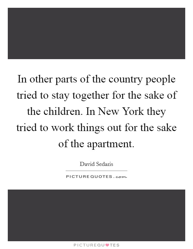 In other parts of the country people tried to stay together for the sake of the children. In New York they tried to work things out for the sake of the apartment Picture Quote #1