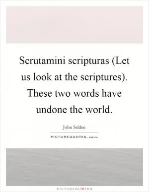 Scrutamini scripturas (Let us look at the scriptures). These two words have undone the world Picture Quote #1