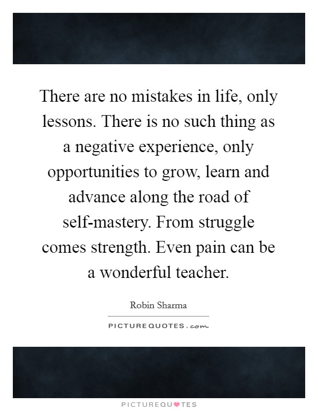 There are no mistakes in life, only lessons. There is no such thing as a negative experience, only opportunities to grow, learn and advance along the road of self-mastery. From struggle comes strength. Even pain can be a wonderful teacher Picture Quote #1