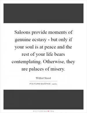 Saloons provide moments of genuine ecstasy - but only if your soul is at peace and the rest of your life bears contemplating. Otherwise, they are palaces of misery Picture Quote #1