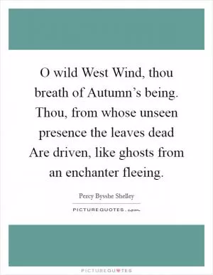O wild West Wind, thou breath of Autumn’s being. Thou, from whose unseen presence the leaves dead Are driven, like ghosts from an enchanter fleeing Picture Quote #1