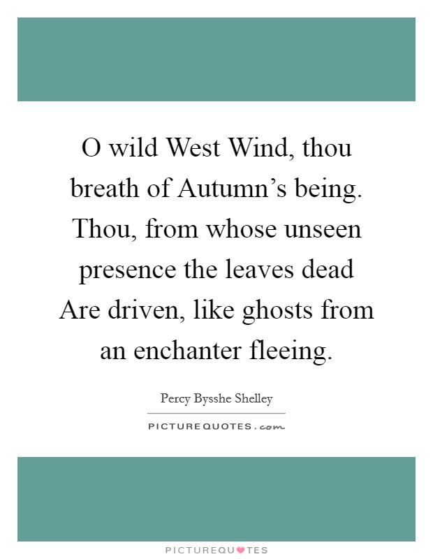 O wild West Wind, thou breath of Autumn's being. Thou, from whose unseen presence the leaves dead Are driven, like ghosts from an enchanter fleeing Picture Quote #1